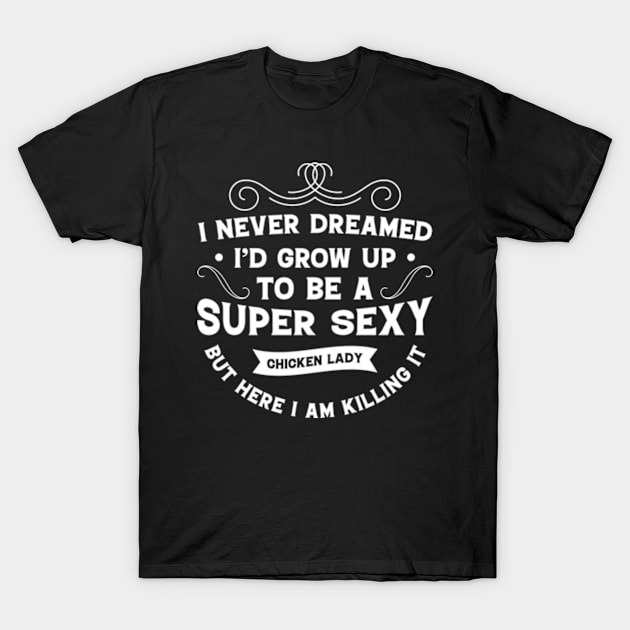 I never Dreamed I'd grow up to be a super sexy chicken lady but here I am Killing It T-Shirt by Teeflex